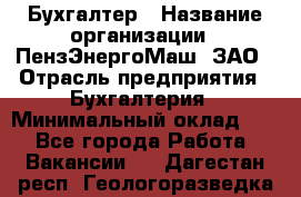 Бухгалтер › Название организации ­ ПензЭнергоМаш, ЗАО › Отрасль предприятия ­ Бухгалтерия › Минимальный оклад ­ 1 - Все города Работа » Вакансии   . Дагестан респ.,Геологоразведка п.